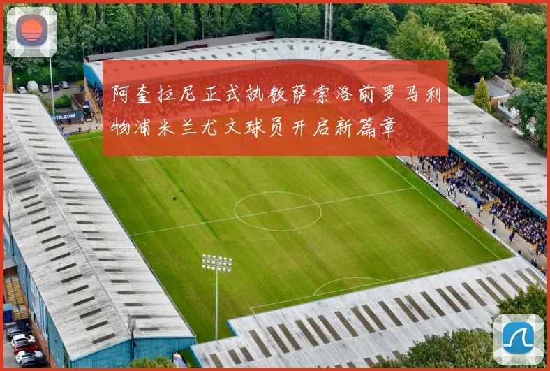 阿奎拉尼正式执教萨索洛前罗马利物浦米兰尤文球员开启新篇章
