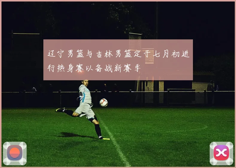 辽宁男篮与吉林男篮定于七月初进行热身赛以备战新赛季