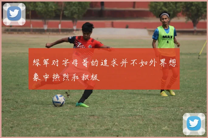 绿军对字母哥的追求并不如外界想象中热烈和积极