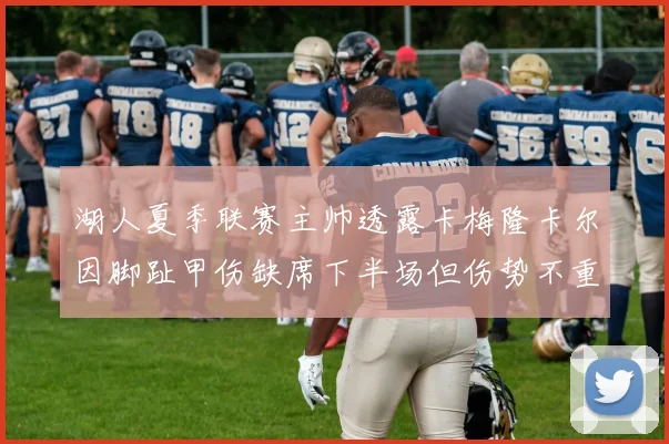 湖人夏季联赛主帅透露卡梅隆卡尔因脚趾甲伤缺席下半场但伤势不重