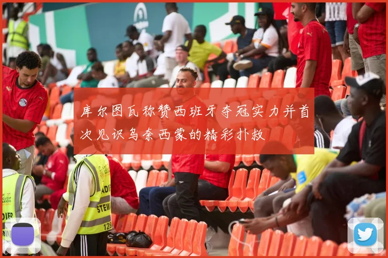 库尔图瓦称赞西班牙夺冠实力并首次见识乌奈西蒙的精彩扑救