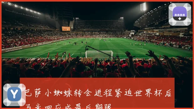 巴萨小蜘蛛转会进程紧迫世界杯后马竞回应成最后期限
