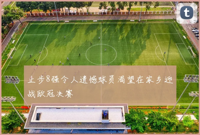 止步8强令人遗憾球员渴望在家乡迎战欧冠决赛