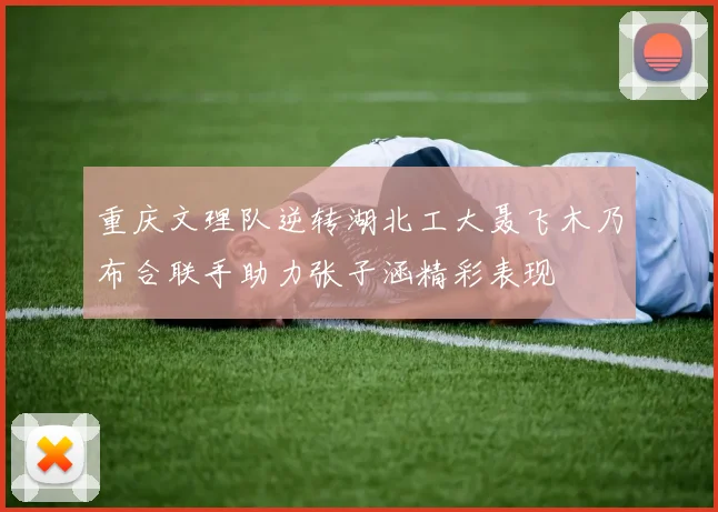 重庆文理队逆转湖北工大聂飞木乃布合联手助力张子涵精彩表现
