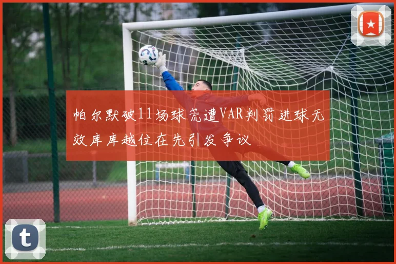 帕尔默破11场球荒遭VAR判罚进球无效库库越位在先引发争议