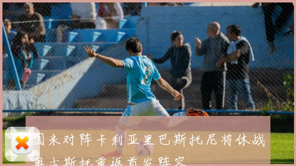 国米对阵卡利亚里巴斯托尼将休战奥古斯托重返首发阵容
