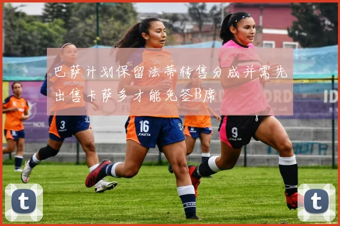 巴萨计划保留法蒂转售分成并需先出售卡萨多才能免签B席