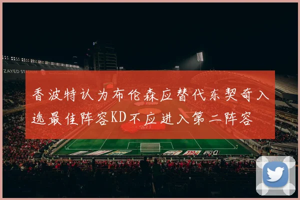 香波特认为布伦森应替代东契奇入选最佳阵容KD不应进入第二阵容