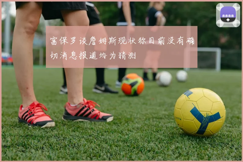 富保罗谈詹姆斯现状称目前没有确切消息报道均为猜测