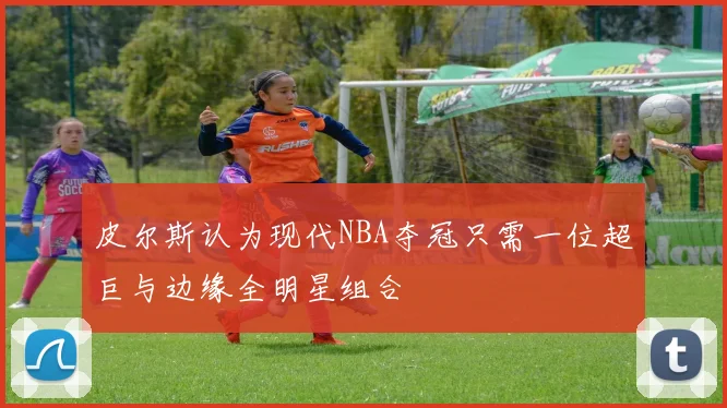 皮尔斯认为现代NBA夺冠只需一位超巨与边缘全明星组合