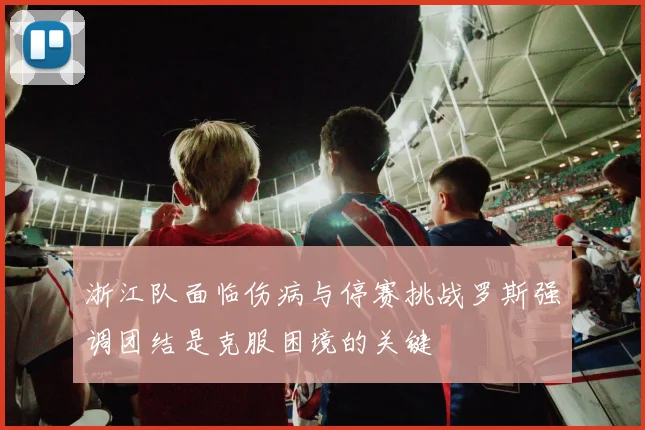 浙江队面临伤病与停赛挑战罗斯强调团结是克服困境的关键