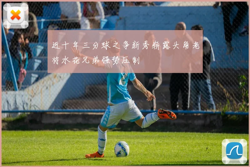 近十年三分球之争新秀崭露头角老将水花兄弟强势压制