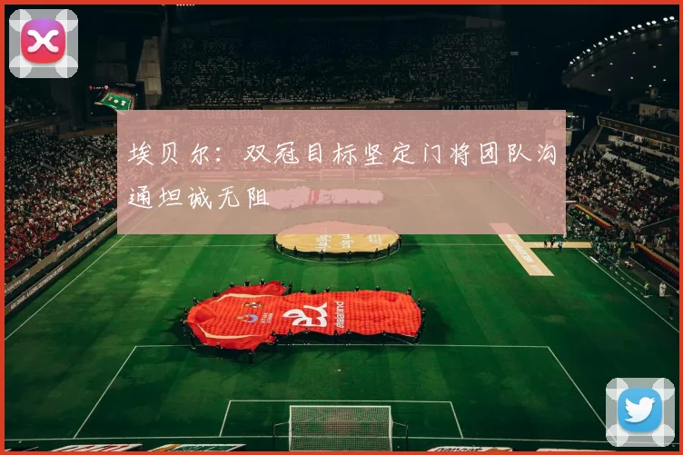 埃贝尔：双冠目标坚定门将团队沟通坦诚无阻