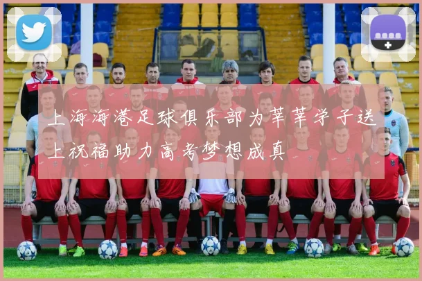 上海海港足球俱乐部为莘莘学子送上祝福助力高考梦想成真