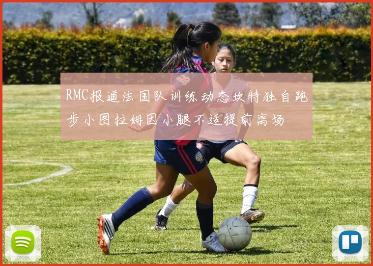 RMC报道法国队训练动态坎特独自跑步小图拉姆因小腿不适提前离场