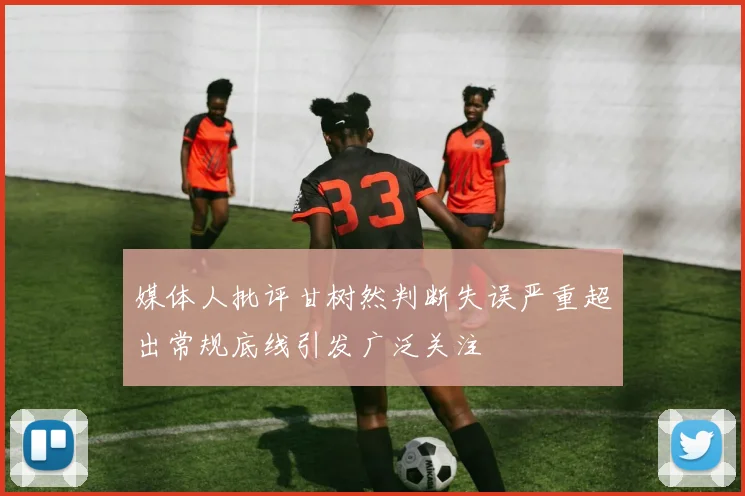 媒体人批评甘树然判断失误严重超出常规底线引发广泛关注