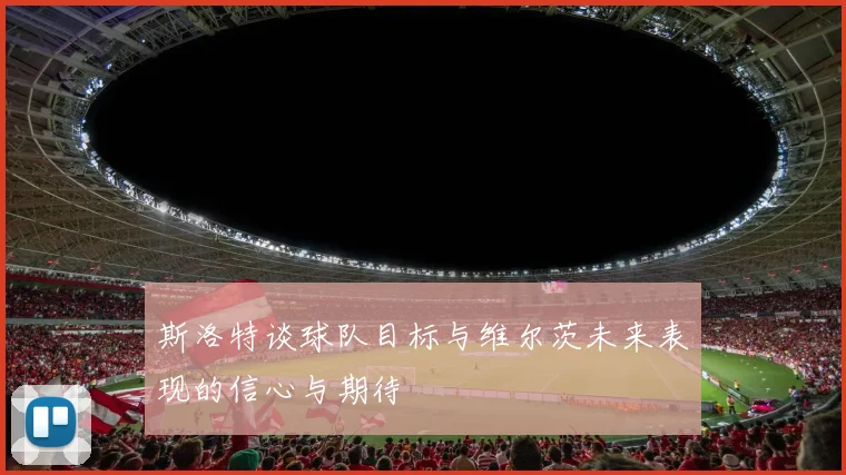 斯洛特谈球队目标与维尔茨未来表现的信心与期待