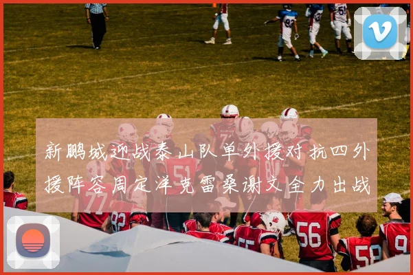 新鹏城迎战泰山队单外援对抗四外援阵容周定洋克雷桑谢文全力出战