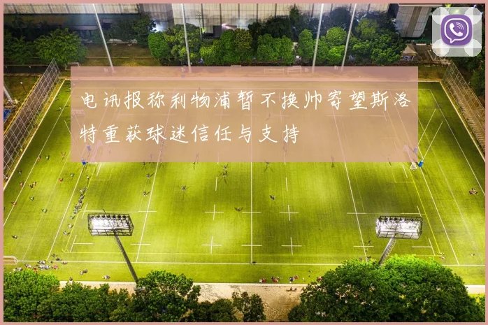 电讯报称利物浦暂不换帅寄望斯洛特重获球迷信任与支持