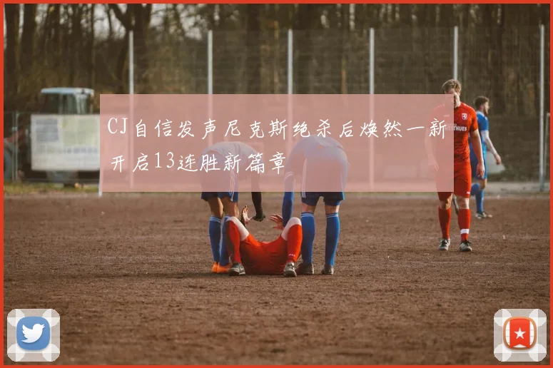 CJ自信发声尼克斯绝杀后焕然一新开启13连胜新篇章