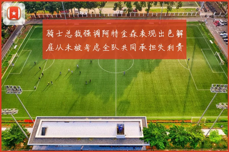 骑士总裁强调阿特金森表现出色解雇从未被考虑全队共同承担失利责任