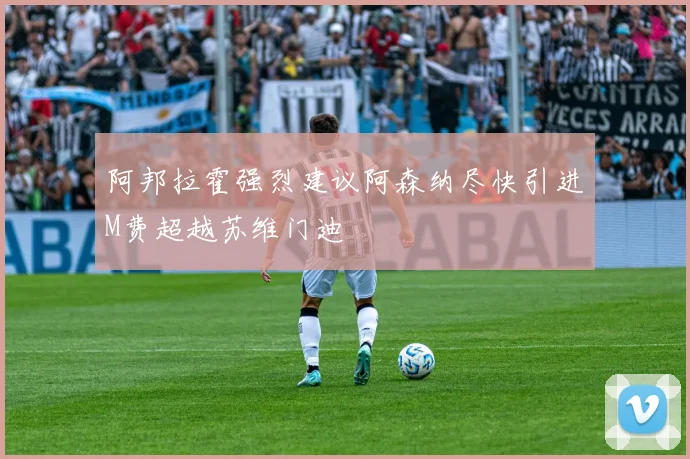 阿邦拉霍强烈建议阿森纳尽快引进M费超越苏维门迪