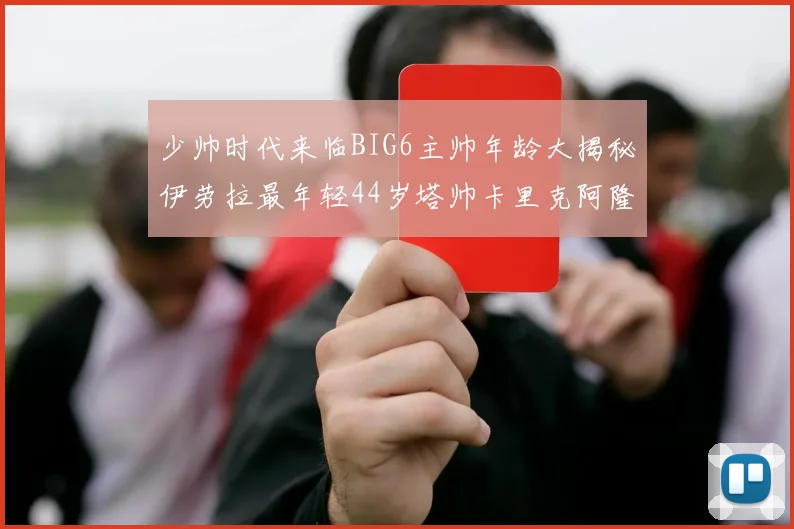 少帅时代来临BIG6主帅年龄大揭秘伊劳拉最年轻44岁塔帅卡里克阿隆索齐聚