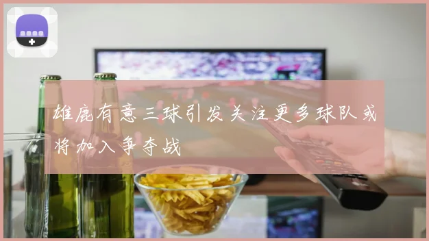 雄鹿有意三球引发关注更多球队或将加入争夺战