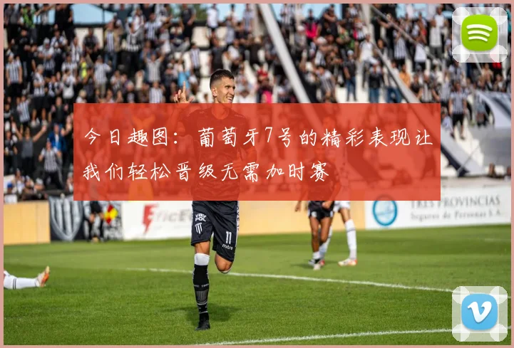 今日趣图：葡萄牙7号的精彩表现让我们轻松晋级无需加时赛