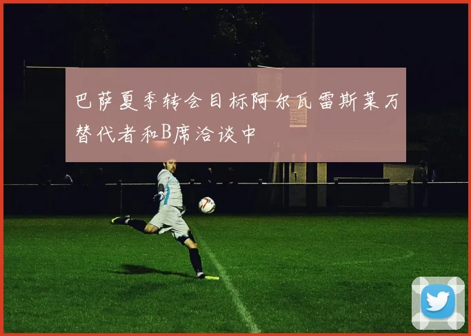 巴萨夏季转会目标阿尔瓦雷斯莱万替代者和B席洽谈中