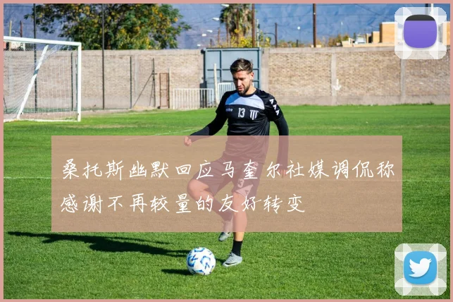 桑托斯幽默回应马奎尔社媒调侃称感谢不再较量的友好转变